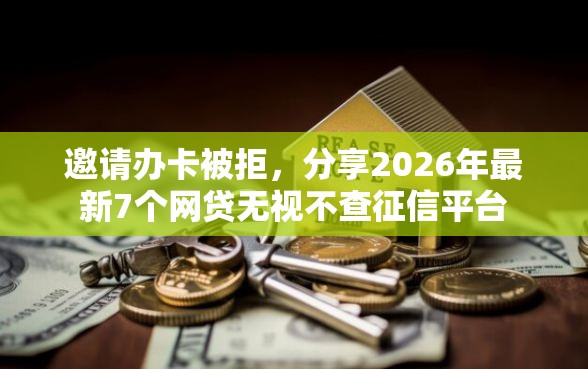 邀请办卡被拒，分享2026年最新7个网贷无视不查征信平台