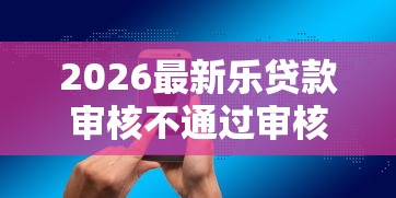 2026最新乐贷款审核不通过审核（支持微信），8个借钱大平台无私分享