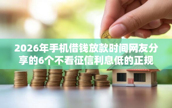 2026年手机借钱放款时间网友分享的6个不看征信利息低的正规网贷平台我觉得不错！