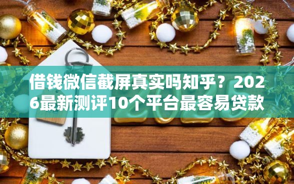 借钱微信截屏真实吗知乎？2026最新测评10个平台最容易贷款