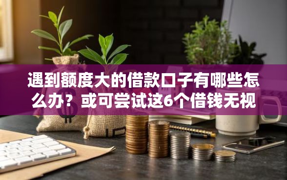 遇到额度大的借款口子有哪些怎么办？或可尝试这6个借钱无视黑白100%秒下软件