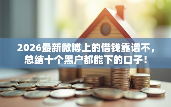 2026最新微博上的借钱靠谱不，总结十个黑户都能下的口子！