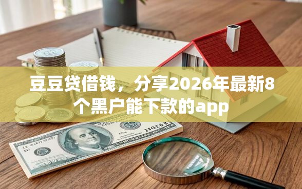 豆豆贷借钱，分享2026年最新8个黑户能下款的app