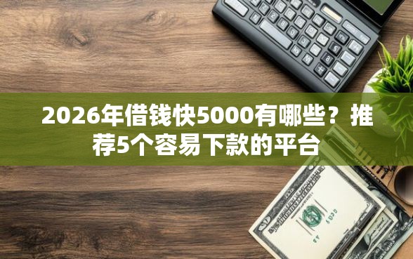 2026年借钱快5000有哪些？推荐5个容易下款的平台