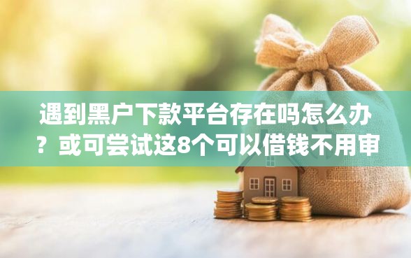 遇到黑户下款平台存在吗怎么办？或可尝试这8个可以借钱不用审核的app