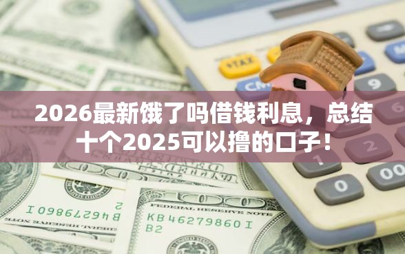 2026最新饿了吗借钱利息，总结十个2025可以撸的口子！