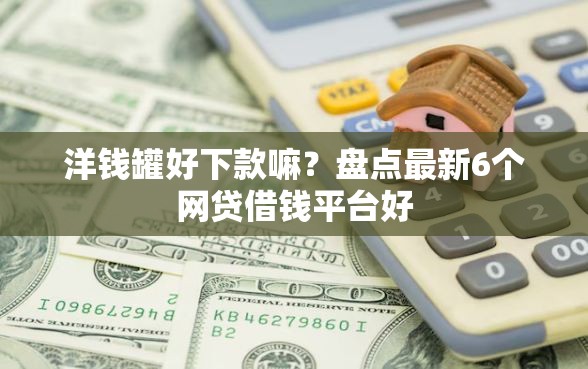 洋钱罐好下款嘛？盘点最新6个网贷借钱平台好