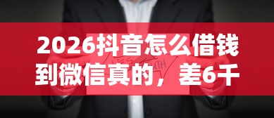 2026抖音怎么借钱到微信真的，差6千元就选这7个平台