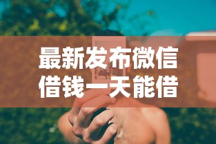 最新发布微信借钱一天能借多少钱，私人借钱7千元有这6个渠道