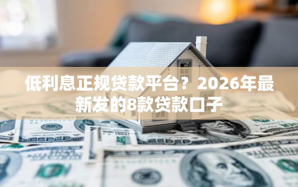 低利息正规贷款平台？2026年最新发的8款贷款口子