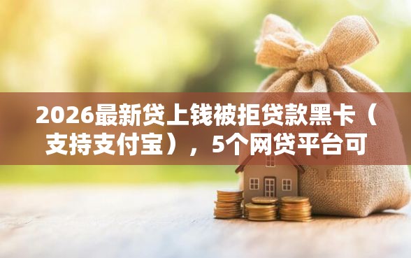 2026最新贷上钱被拒贷款黑卡（支持支付宝），5个网贷平台可以贷款无私分享