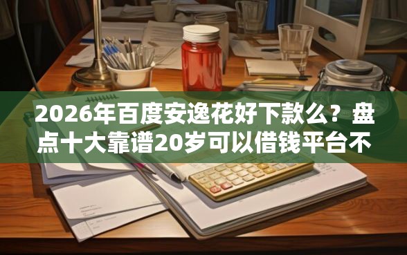 2026年百度安逸花好下款么？盘点十大靠谱20岁可以借钱平台不查征信的软件