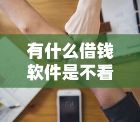 有什么借钱软件是不看征信的呢拢共有哪些选择？7个贷款借款平台好详解
