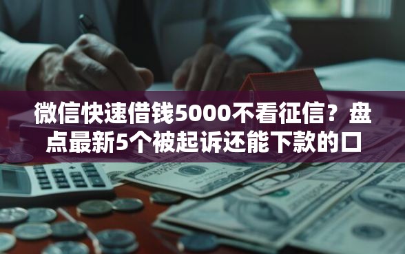 微信快速借钱5000不看征信？盘点最新5个被起诉还能下款的口子