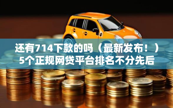 还有714下款的吗（最新发布！）5个正规网贷平台排名不分先后