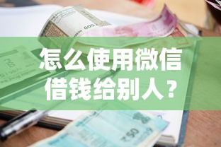 怎么使用微信借钱给别人？这7个逾期必下款的口子值得一试