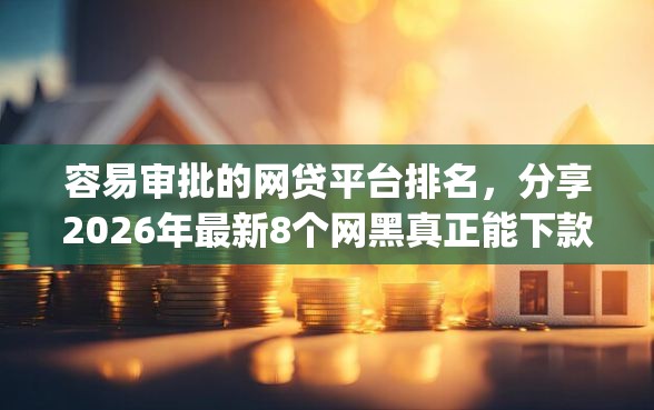 容易审批的网贷平台排名，分享2026年最新8个网黑真正能下款的app