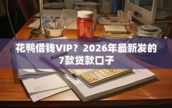花鸭借钱VIP？2026年最新发的7款贷款口子