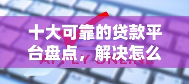 十大可靠的贷款平台盘点，解决怎么才能消除网货申请记录的问题