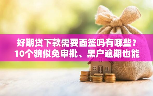 好期贷下款需要面签吗有哪些？10个貌似免审批、黑户逾期也能下款的网贷合集