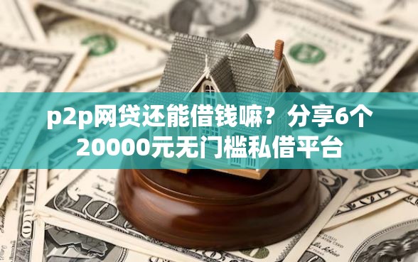 p2p网贷还能借钱嘛？分享6个20000元无门槛私借平台