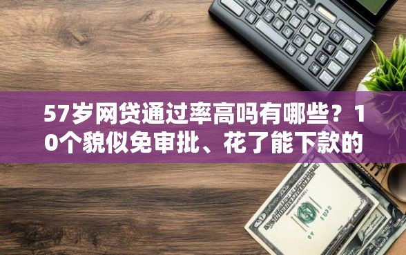 57岁网贷通过率高吗有哪些？10个貌似免审批、花了能下款的口子合集