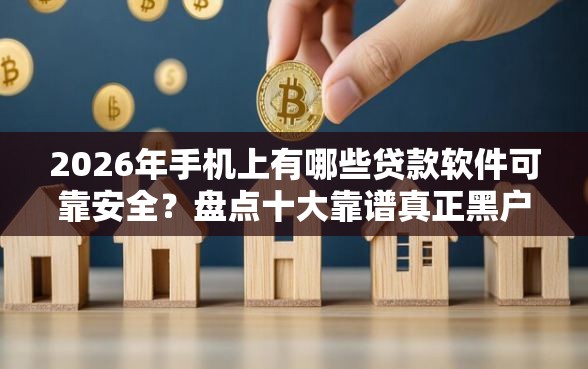 2026年手机上有哪些贷款软件可靠安全？盘点十大靠谱真正黑户能下款的网贷平台