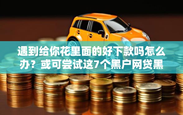 遇到给你花里面的好下款吗怎么办？或可尝试这7个黑户网贷黑名单急需一万平台能下款