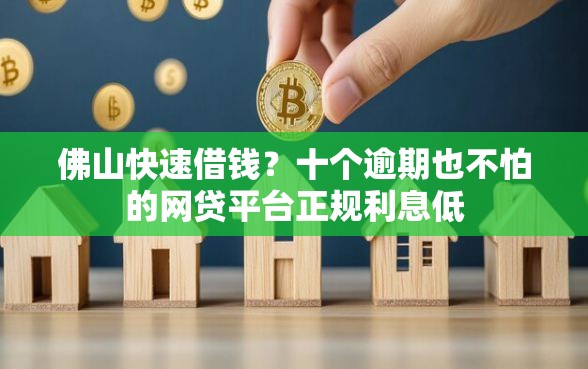 佛山快速借钱？十个逾期也不怕的网贷平台正规利息低