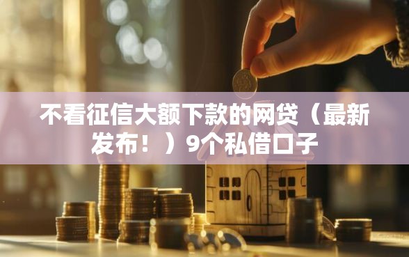 不看征信大额下款的网贷（最新发布！）9个私借口子