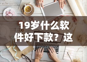 19岁什么软件好下款？这7个2025年高炮口子秒下款值得一试