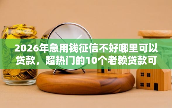 2026年急用钱征信不好哪里可以贷款，超热门的10个老赖贷款可以下的网贷口子推荐