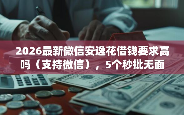2026最新微信安逸花借钱要求高吗（支持微信），5个秒批无面签贷款app无私分享