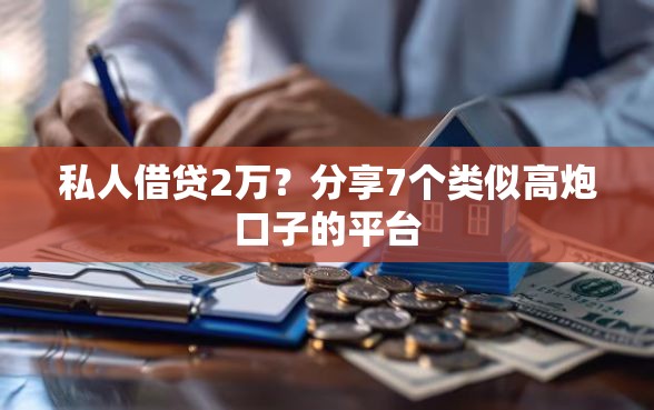 私人借贷2万？分享7个类似高炮口子的平台