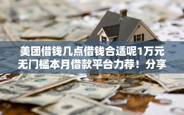美团借钱几点借钱合适呢1万元无门槛本月借款平台力荐！分享小额网贷口子1万元无门槛借款