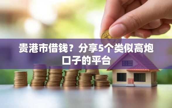 贵港市借钱？分享5个类似高炮口子的平台