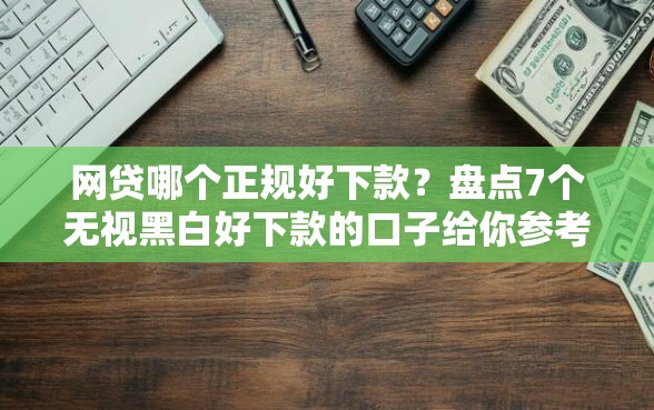 网贷哪个正规好下款？盘点7个无视黑白好下款的口子给你参考