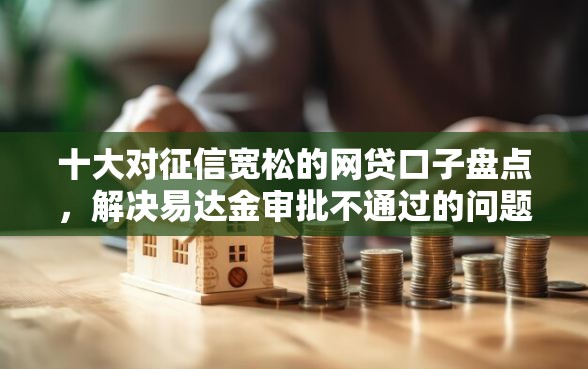 十大对征信宽松的网贷口子盘点，解决易达金审批不通过的问题