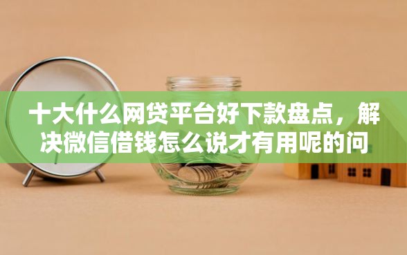 十大什么网贷平台好下款盘点，解决微信借钱怎么说才有用呢的问题