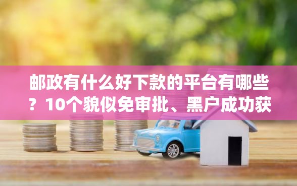 邮政有什么好下款的平台有哪些？10个貌似免审批、黑户成功获取大额贷款的app合集