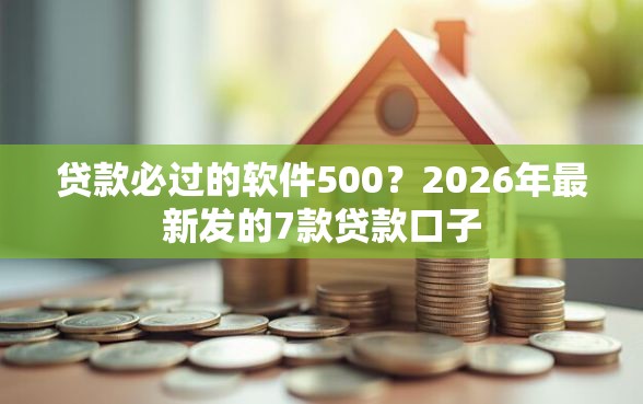贷款必过的软件500？2026年最新发的7款贷款口子
