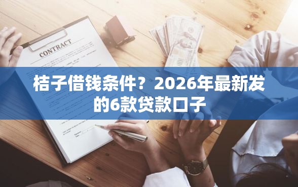 桔子借钱条件？2026年最新发的6款贷款口子