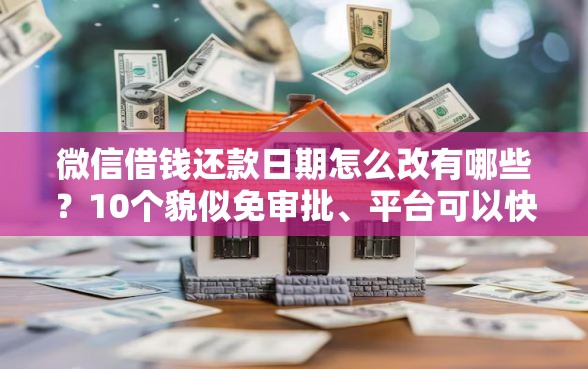 微信借钱还款日期怎么改有哪些？10个貌似免审批、平台可以快速借钱合集