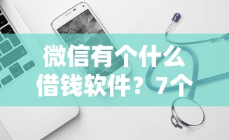 微信有个什么借钱软件？7个平台试试看哪个能下款
