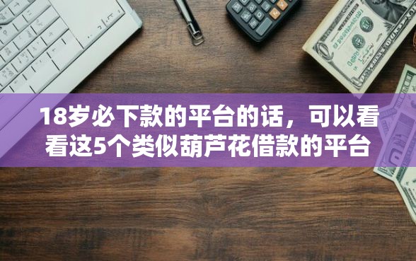 18岁必下款的平台的话，可以看看这5个类似葫芦花借款的平台