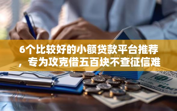 6个比较好的小额贷款平台推荐，专为攻克借五百块不查征信难题