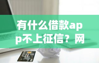 有什么借款app不上征信？网友亲测8个所有贷款平台名字大全盘点