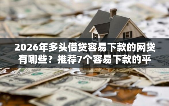 2026年多头借贷容易下款的网贷有哪些？推荐7个容易下款的平台