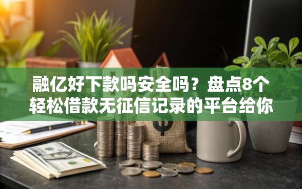 融亿好下款吗安全吗？盘点8个轻松借款无征信记录的平台给你参考