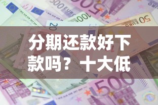 分期还款好下款吗？十大低息贷款平台推荐